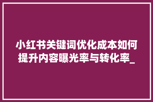 小红书关键词优化成本如何提升内容曝光率与转化率_小红书关键词优化成本