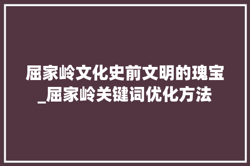 屈家岭文化史前文明的瑰宝_屈家岭关键词优化方法