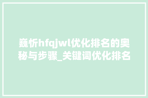 巍忻hfqjwl优化排名的奥秘与步骤_关键词优化排名巍忻hfqjwl