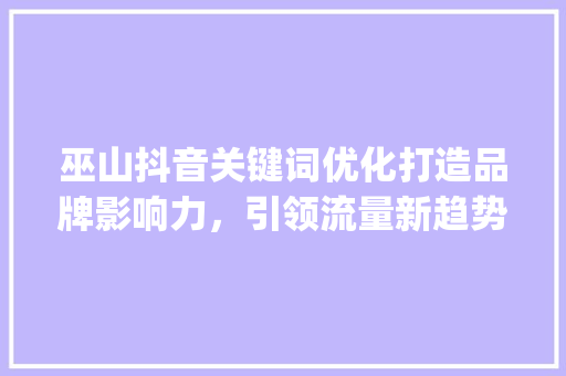 巫山抖音关键词优化打造品牌影响力，引领流量新趋势_巫山抖音关键词优化公司
