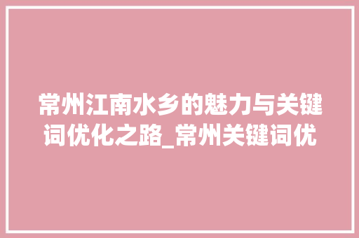 常州江南水乡的魅力与关键词优化之路_常州关键词优化怎么样