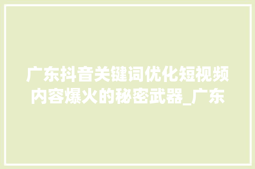 广东抖音关键词优化短视频内容爆火的秘密武器_广东抖音关键词优化代理