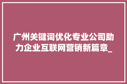广州关键词优化专业公司助力企业互联网营销新篇章_广州关键词优化专业公司