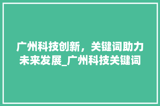 广州科技创新，关键词助力未来发展_广州科技关键词排名优化