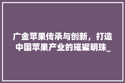 广金苹果传承与创新，打造中国苹果产业的璀璨明珠_关键词优化广金苹果下拉