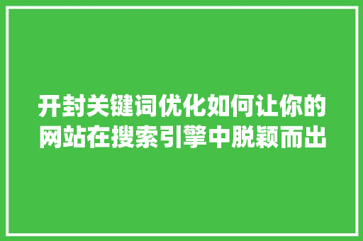 开封关键词优化如何让你的网站在搜索引擎中脱颖而出_开封关键词优化哪家好