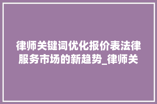 律师关键词优化报价表法律服务市场的新趋势_律师关键词优化报价表