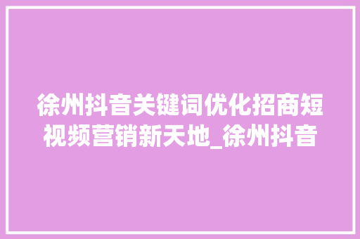 徐州抖音关键词优化招商短视频营销新天地_徐州抖音关键词优化招商