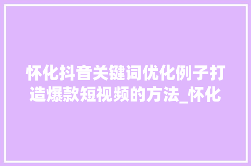 怀化抖音关键词优化例子打造爆款短视频的方法_怀化抖音关键词优化例子