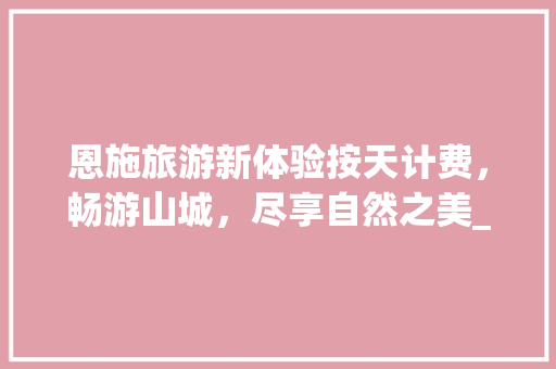 恩施旅游新体验按天计费，畅游山城，尽享自然之美_恩施关键词优化按天计费