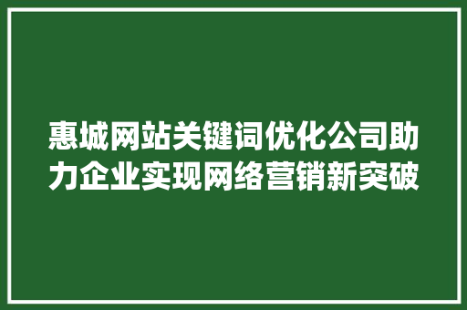 惠城网站关键词优化公司助力企业实现网络营销新突破_惠城网站关键词优化公司