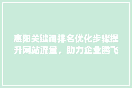 惠阳关键词排名优化步骤提升网站流量，助力企业腾飞_惠阳关键词排名优化