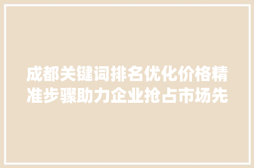成都关键词排名优化价格精准步骤助力企业抢占市场先机_成都关键词排名优化价格