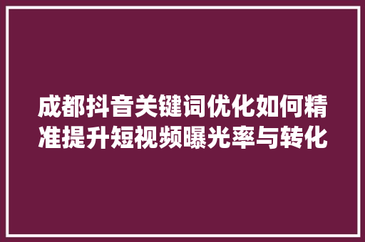 成都抖音关键词优化如何精准提升短视频曝光率与转化率_成都抖音关键词优化收费