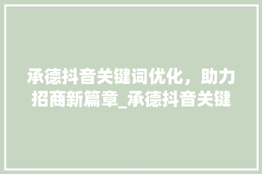 承德抖音关键词优化，助力招商新篇章_承德抖音关键词优化招商