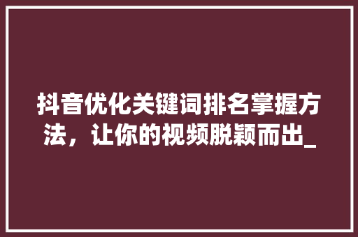抖音优化关键词排名掌握方法，让你的视频脱颖而出_抖音怎么优化关键词排名
