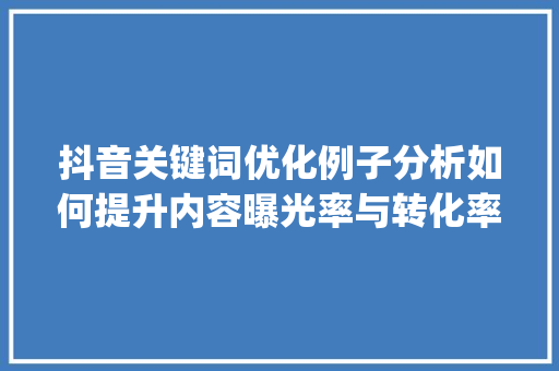 抖音关键词优化例子分析如何提升内容曝光率与转化率_抖音关键词优化例子分析