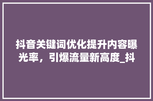 抖音关键词优化提升内容曝光率，引爆流量新高度_抖音指定关键词优化软件