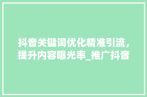 抖音关键词优化精准引流，提升内容曝光率_推广抖音关键词优化方法