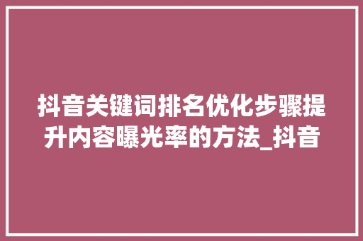 抖音关键词排名优化步骤提升内容曝光率的方法_抖音关键词排名如何优化