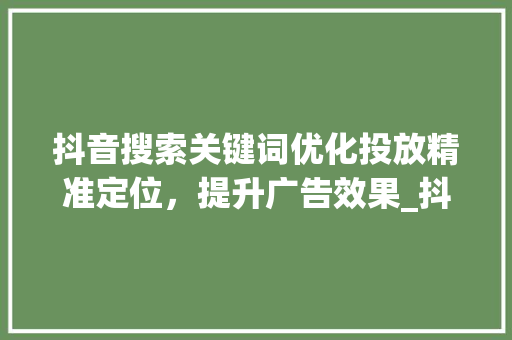 抖音搜索关键词优化投放精准定位，提升广告效果_抖音搜索关键词优化投放