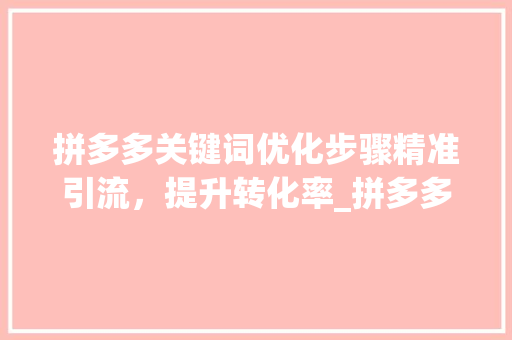 拼多多关键词优化步骤精准引流，提升转化率_拼多多关键词在哪优化