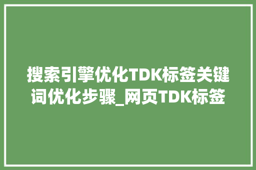 搜索引擎优化TDK标签关键词优化步骤_网页TDK标签的关键词优化