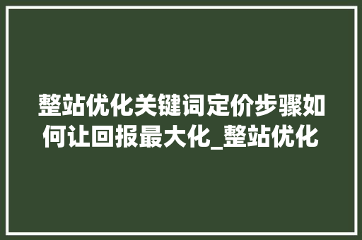 整站优化关键词定价步骤如何让回报最大化_整站优化关键词多少钱