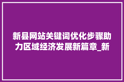 新县网站关键词优化步骤助力区域经济发展新篇章_新县网站关键词优化工具