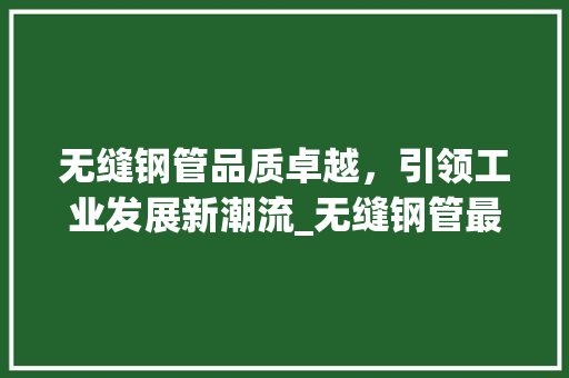 无缝钢管品质卓越，引领工业发展新潮流_无缝钢管最佳关键词优化