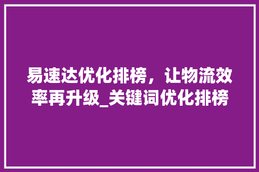 易速达优化排榜，让物流效率再升级_关键词优化排榜易速达