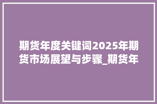 期货年度关键词2025年期货市场展望与步骤_期货年度关键词优化工具