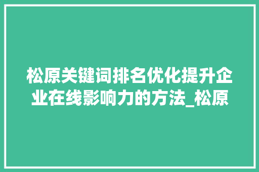 松原关键词排名优化提升企业在线影响力的方法_松原关键词排名优化公司