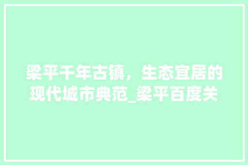 梁平千年古镇，生态宜居的现代城市典范_梁平百度关键词优化