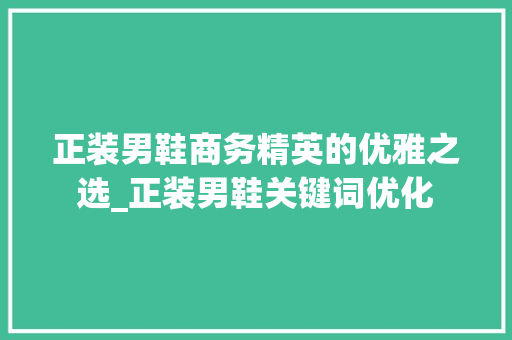 正装男鞋商务精英的优雅之选_正装男鞋关键词优化