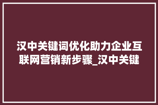 汉中关键词优化助力企业互联网营销新步骤_汉中关键词优化有效果吗
