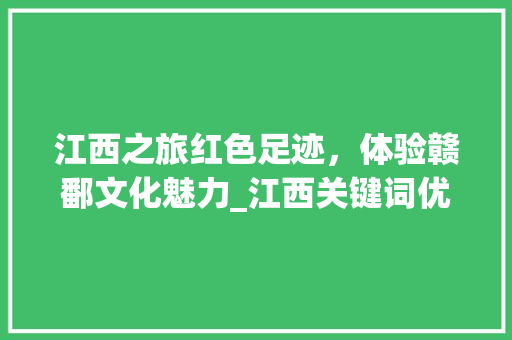 江西之旅红色足迹，体验赣鄱文化魅力_江西关键词优化精准引流