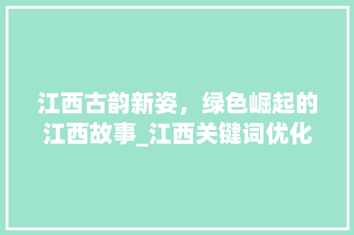 江西古韵新姿，绿色崛起的江西故事_江西关键词优化必用