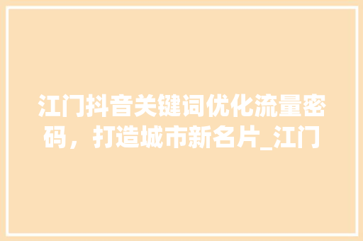 江门抖音关键词优化流量密码，打造城市新名片_江门抖音关键词优化效果