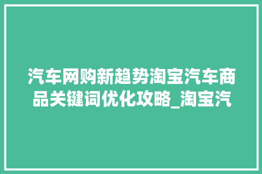 汽车网购新趋势淘宝汽车商品关键词优化攻略_淘宝汽车商品关键词优化