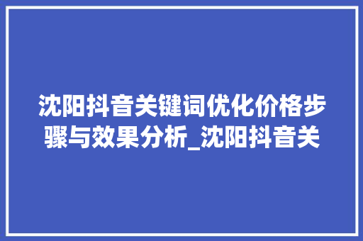 沈阳抖音关键词优化价格步骤与效果分析_沈阳抖音关键词优化价钱
