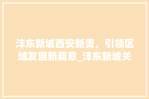 沣东新城西安新贵，引领区域发展新篇章_沣东新城关键词优化