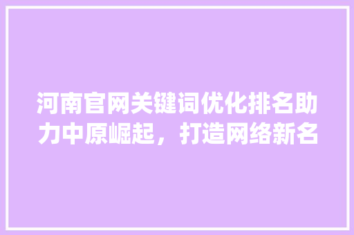 河南官网关键词优化排名助力中原崛起，打造网络新名片_河南官网关键词优化排名