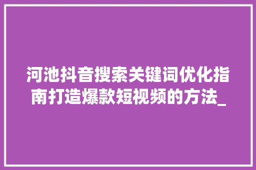 河池抖音搜索关键词优化指南打造爆款短视频的方法_河池抖音搜索关键词优化