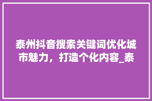 泰州抖音搜索关键词优化城市魅力，打造个化内容_泰州抖音搜索关键词优化