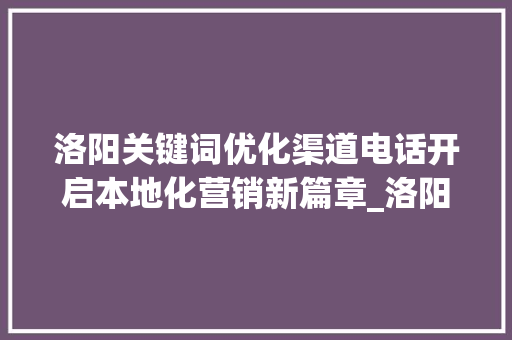 洛阳关键词优化渠道电话开启本地化营销新篇章_洛阳关键词优化渠道电话