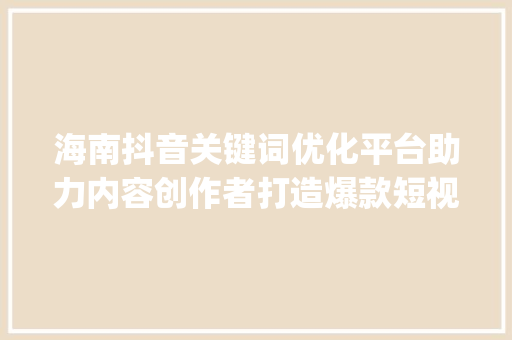 海南抖音关键词优化平台助力内容创作者打造爆款短视频_海南抖音关键词优化平台