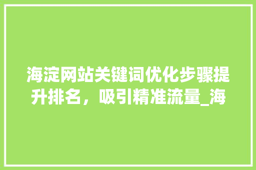 海淀网站关键词优化步骤提升排名，吸引精准流量_海淀网站关键词排名优化