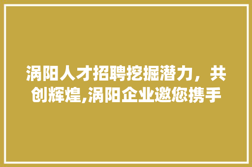 涡阳人才招聘挖掘潜力，共创辉煌,涡阳企业邀您携手共进_涡阳关键词优化招聘信息