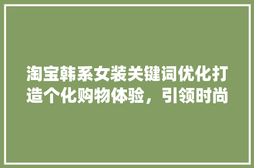 淘宝韩系女装关键词优化打造个化购物体验，引领时尚潮流_淘宝韩系女装关键词优化